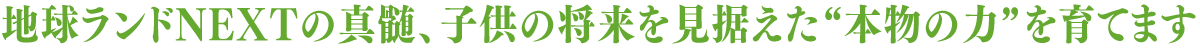 地球ランドNEXTの真髄、子供の将来を見据えた“本物の力”を育てます