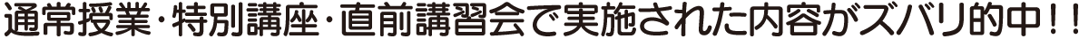 通常授業・特別講座・直前講習会で実施された内容がズバリ的中！！