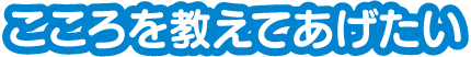 こころを教えてあげたい